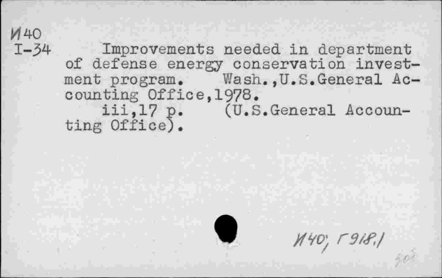 ﻿W40
1-34 Improvements needed in department of defense energy conservation investment program.	Wash.,U.S.General Ac-
counting Office,197S.
iii,17 p.	(U.S.General Accoun-
ting Office).